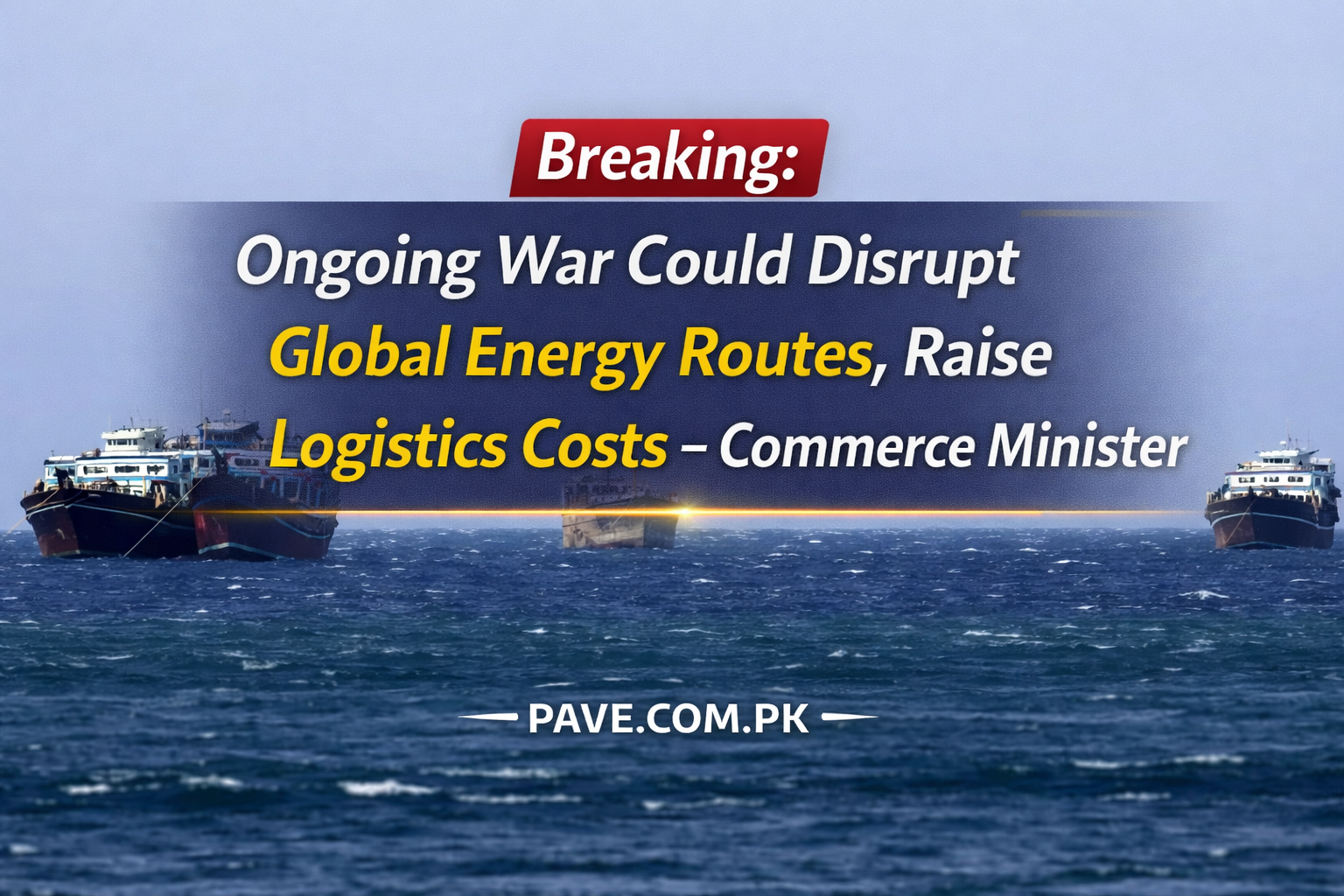 Breaking Ongoing War Could Disrupt Global Energy Routes Raise Logistics Costs – Commerce Minister